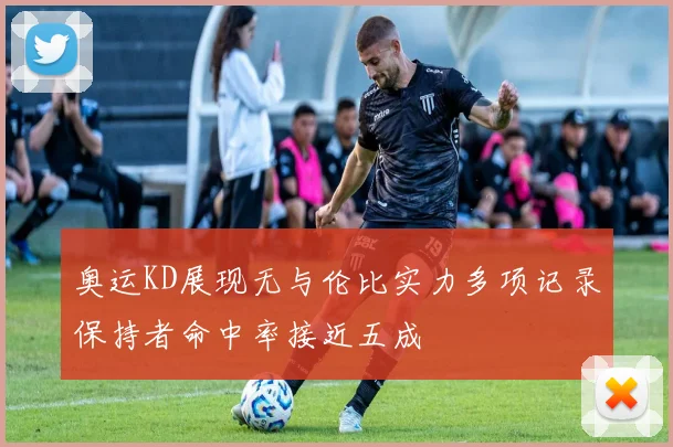 奥运KD展现无与伦比实力多项记录保持者命中率接近五成