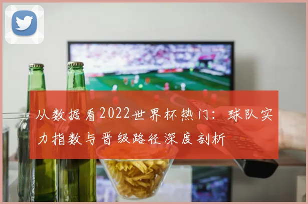 从数据看2022世界杯热门：球队实力指数与晋级路径深度剖析