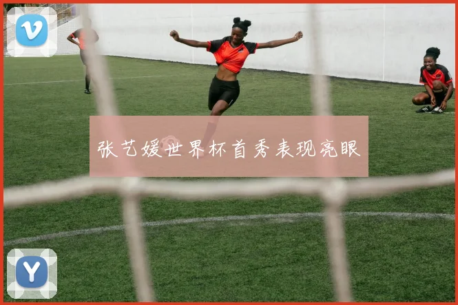 张艺媛世界杯首秀表现亮眼