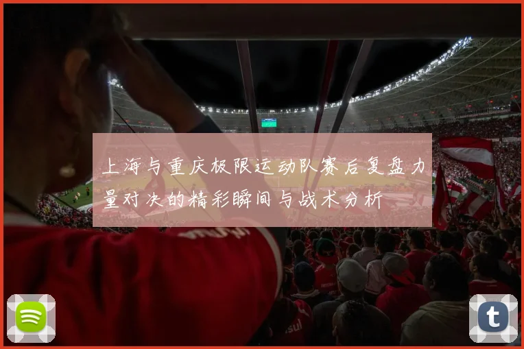 上海与重庆极限运动队赛后复盘力量对决的精彩瞬间与战术分析