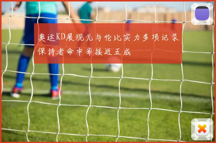 奥运KD展现无与伦比实力多项记录保持者命中率接近五成