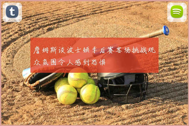 詹姆斯谈波士顿季后赛客场挑战观众氛围令人感到恐惧