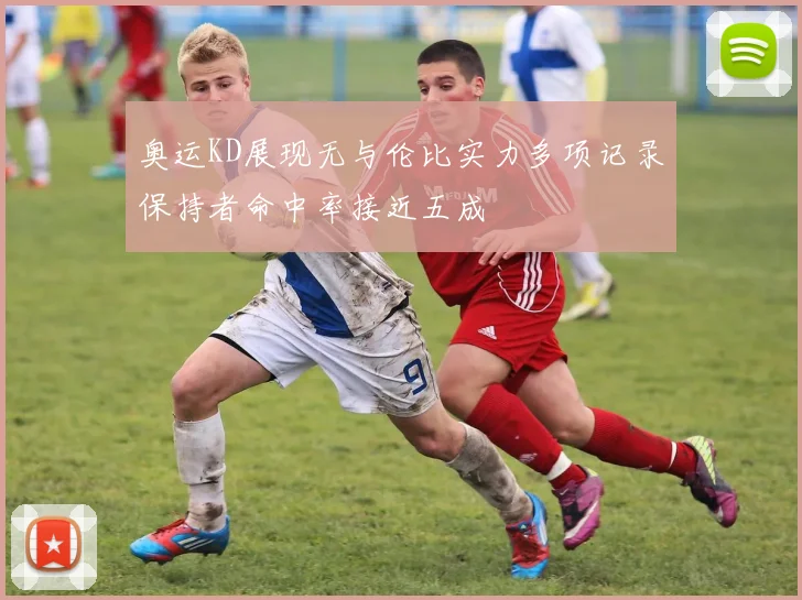 奥运KD展现无与伦比实力多项记录保持者命中率接近五成