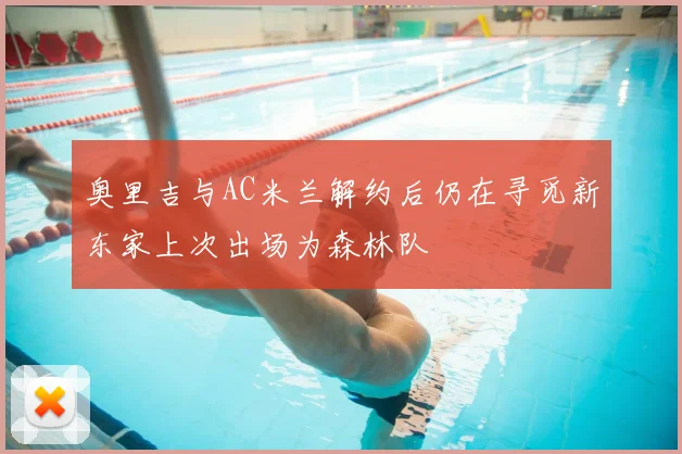 奥里吉与AC米兰解约后仍在寻觅新东家上次出场为森林队