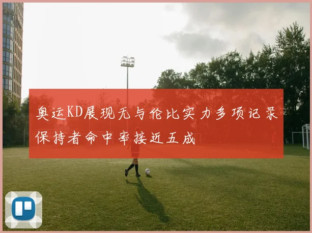 奥运KD展现无与伦比实力多项记录保持者命中率接近五成