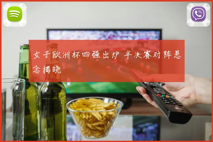 女子欧洲杯四强出炉 半决赛对阵悬念揭晓