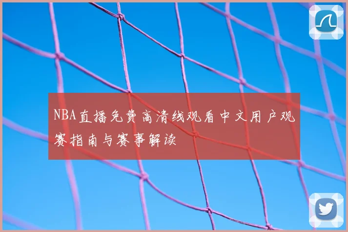 NBA直播免费高清线观看中文用户观赛指南与赛事解读