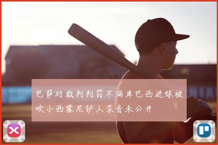 巴萨对裁判判罚不满库巴西进球被吹小西蒙尼铲人录音未公开