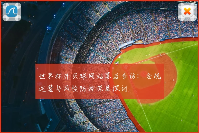 世界杯开买球网站幕后专访:合规运营与风险防控深度探讨
