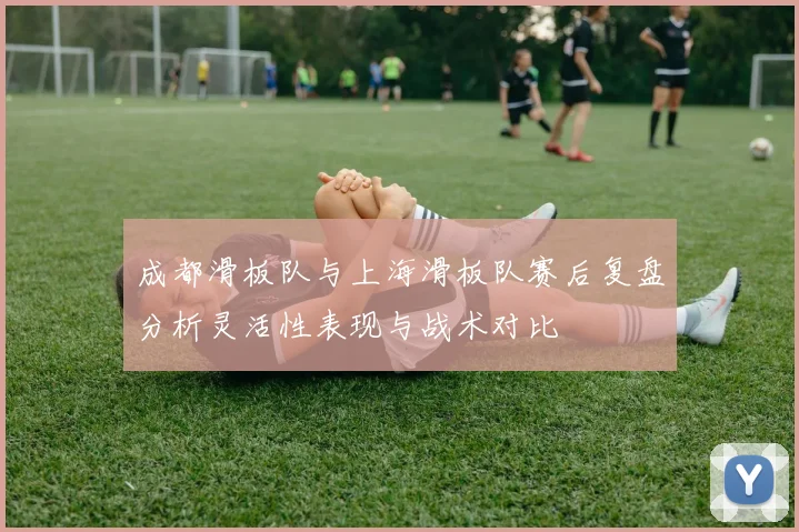 成都滑板队与上海滑板队赛后复盘分析灵活性表现与战术对比