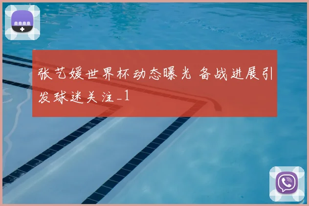 张艺媛世界杯动态曝光 备战进展引发球迷关注_1