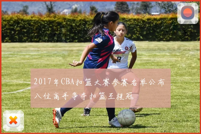 2017年CBA扣篮大赛参赛名单公布 八位高手争夺扣篮王桂冠