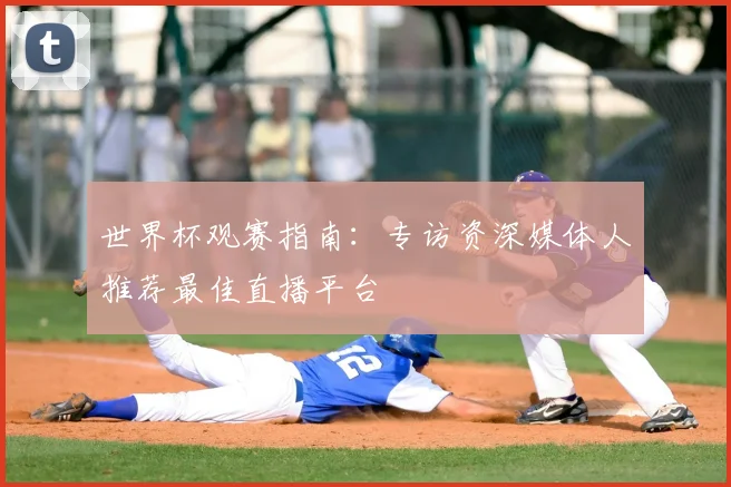 世界杯观赛指南:专访资深媒体人推荐最佳直播平台