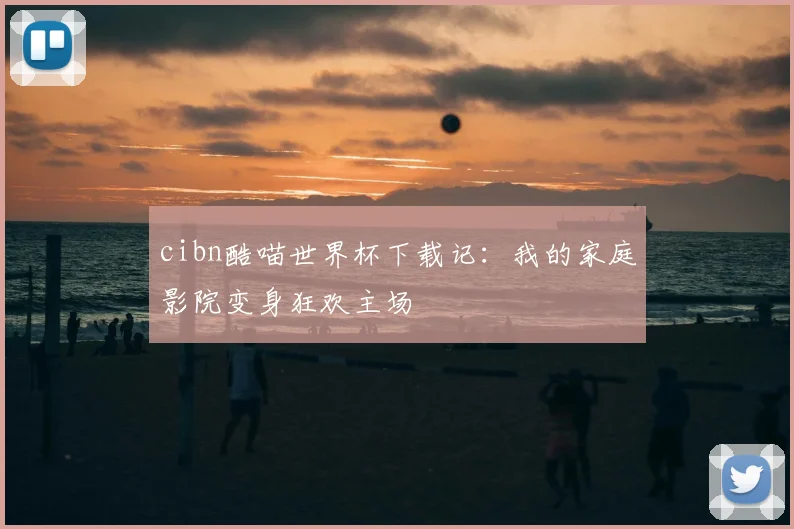 cibn酷喵世界杯下载记:我的家庭影院变身狂欢主场