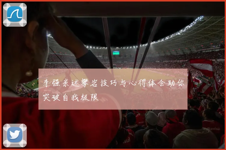 李强亲述攀岩技巧与心得体会助你突破自我极限