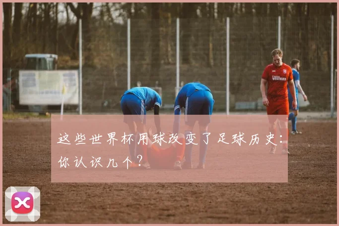 这些世界杯用球改变了足球历史：你认识几个？