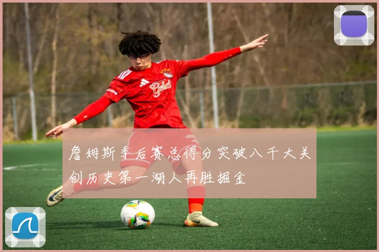詹姆斯季后赛总得分突破八千大关创历史第一湖人再胜掘金