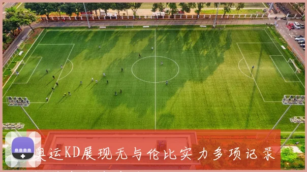奥运KD展现无与伦比实力多项记录保持者命中率接近五成