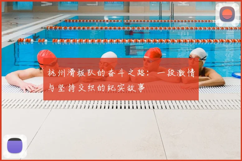 杭州滑板队的奋斗之路:一段激情与坚持交织的纪实故事