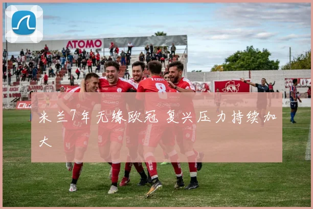 米兰7年无缘欧冠 复兴压力持续加大