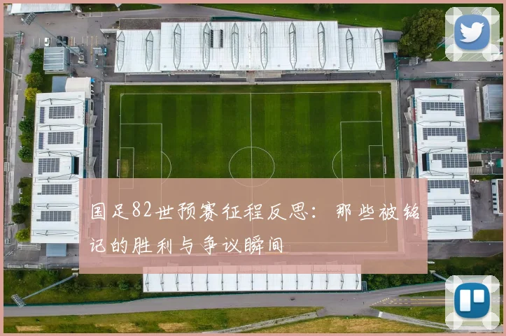 国足82世预赛征程反思：那些被铭记的胜利与争议瞬间