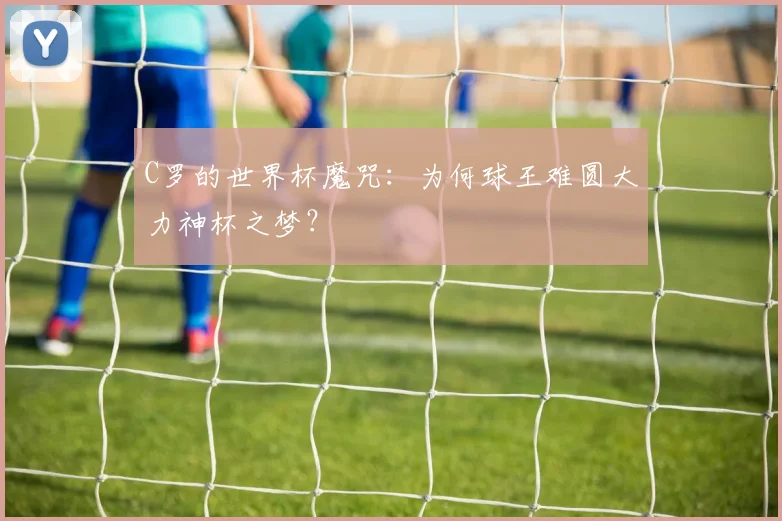 C罗的世界杯魔咒：为何球王难圆大力神杯之梦？