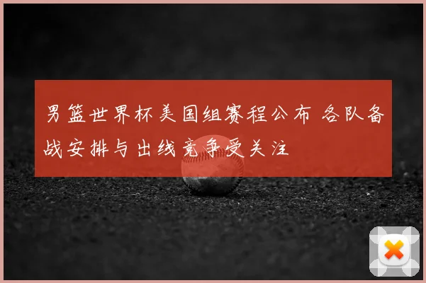 男篮世界杯美国组赛程公布 各队备战安排与出线竞争受关注