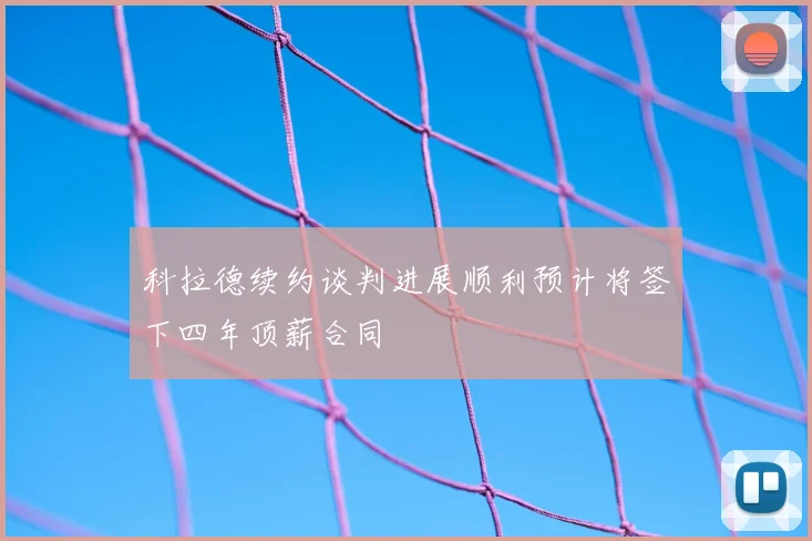 科拉德续约谈判进展顺利预计将签下四年顶薪合同