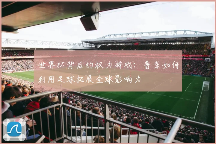 世界杯背后的权力游戏:普京如何利用足球拓展全球影响力
