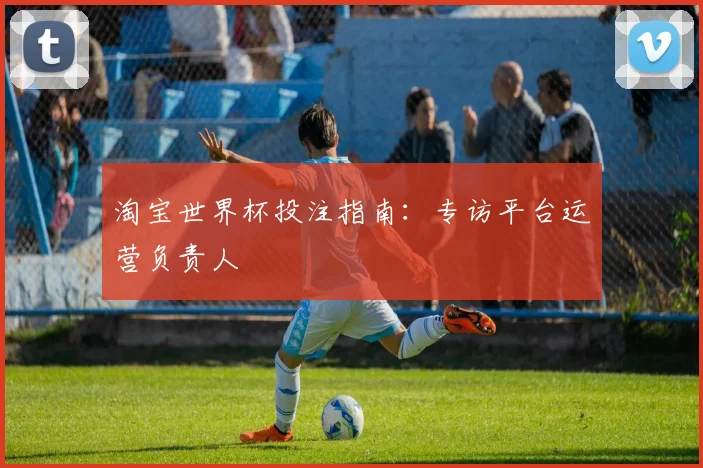淘宝世界杯投注指南：专访平台运营负责人