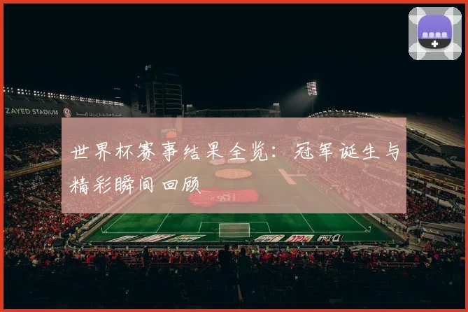 世界杯赛事结果全览：冠军诞生与精彩瞬间回顾