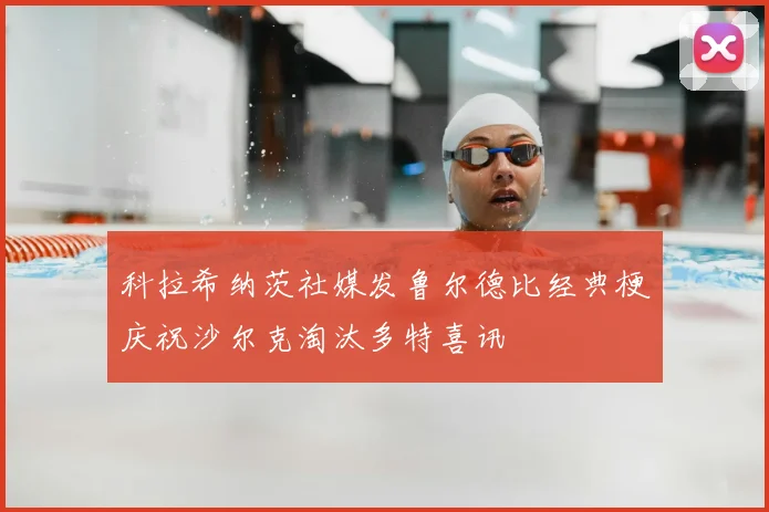科拉希纳茨社媒发鲁尔德比经典梗庆祝沙尔克淘汰多特喜讯