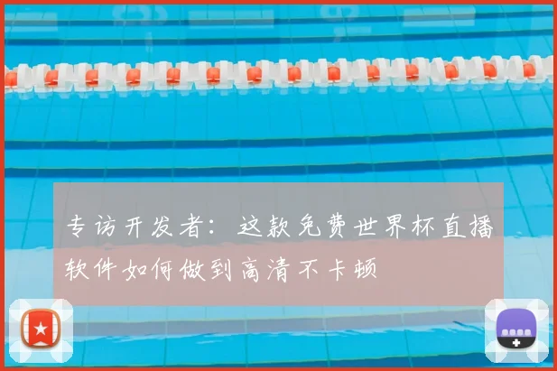 专访开发者：这款免费世界杯直播软件如何做到高清不卡顿