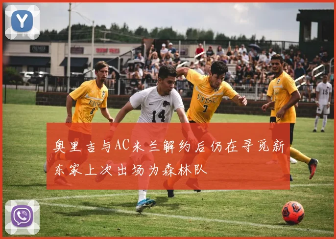 奥里吉与AC米兰解约后仍在寻觅新东家上次出场为森林队