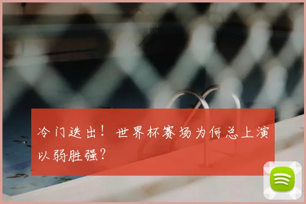 冷门迭出！世界杯赛场为何总上演以弱胜强？