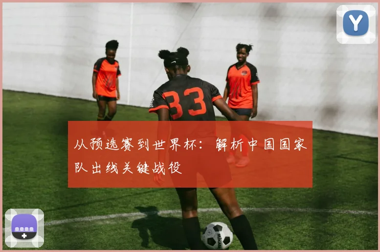 从预选赛到世界杯：解析中国国家队出线关键战役