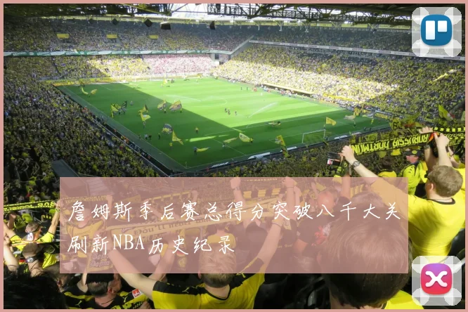 詹姆斯季后赛总得分突破八千大关刷新NBA历史纪录