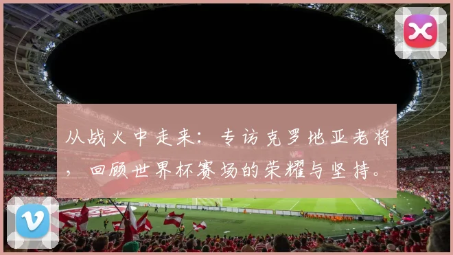 从战火中走来：专访克罗地亚老将，回顾世界杯赛场的荣耀与坚持。