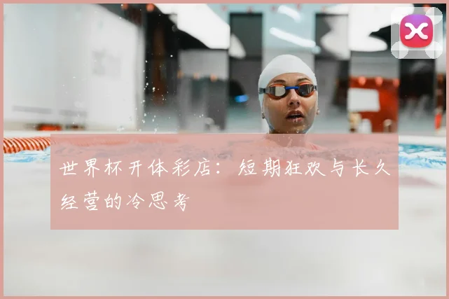 世界杯开体彩店：短期狂欢与长久经营的冷思考