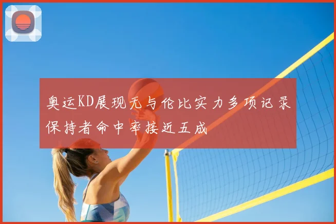 奥运KD展现无与伦比实力多项记录保持者命中率接近五成