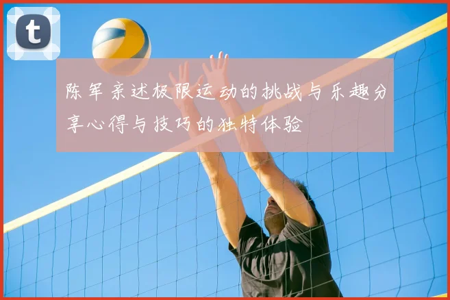 陈军亲述极限运动的挑战与乐趣分享心得与技巧的独特体验