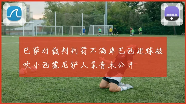 巴萨对裁判判罚不满库巴西进球被吹小西蒙尼铲人录音未公开