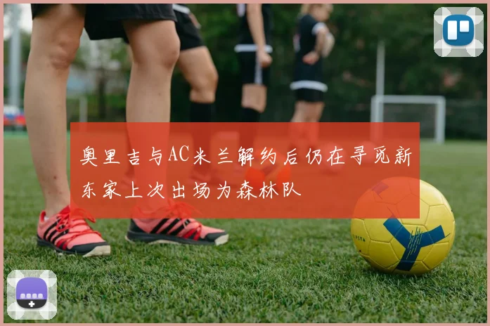 奥里吉与AC米兰解约后仍在寻觅新东家上次出场为森林队