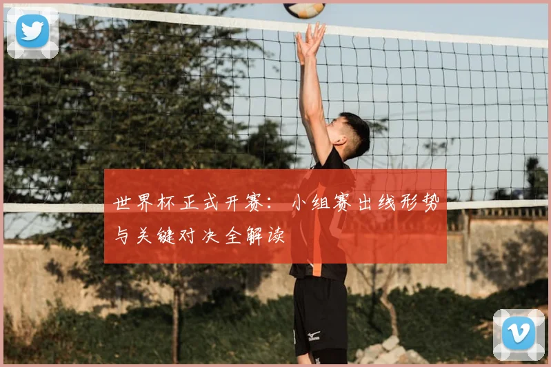 世界杯正式开赛:小组赛出线形势与关键对决全解读