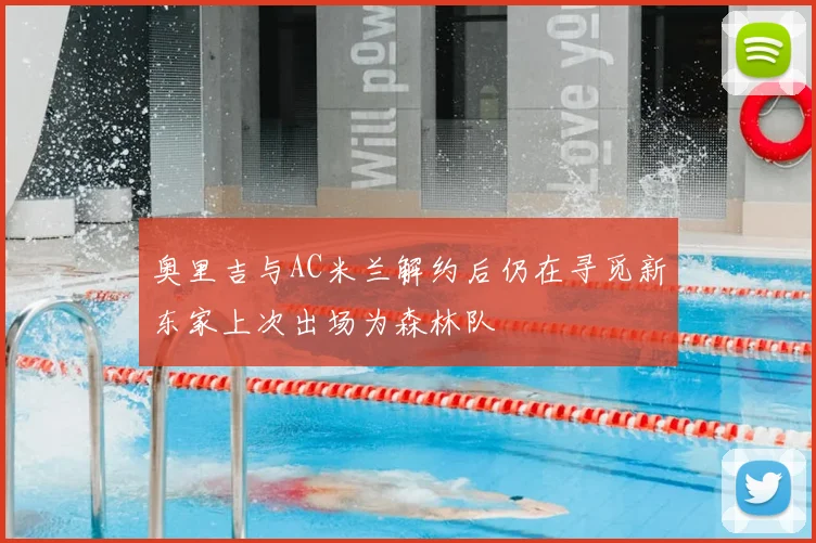 奥里吉与AC米兰解约后仍在寻觅新东家上次出场为森林队