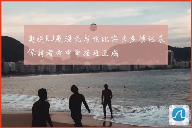 奥运KD展现无与伦比实力多项记录保持者命中率接近五成