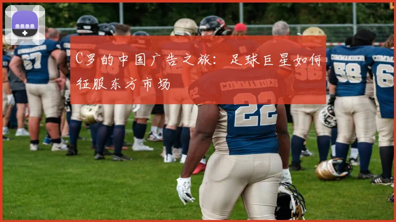 C罗的中国广告之旅：足球巨星如何征服东方市场