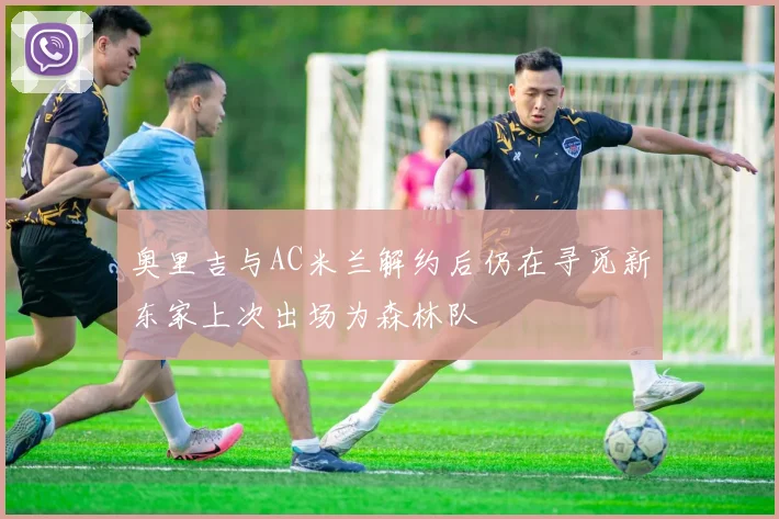 奥里吉与AC米兰解约后仍在寻觅新东家上次出场为森林队