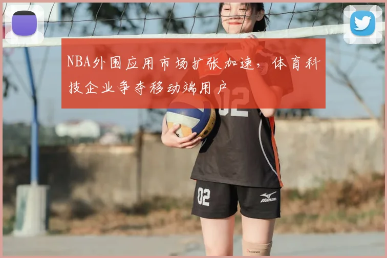 NBA外围应用市场扩张加速,体育科技企业争夺移动端用户