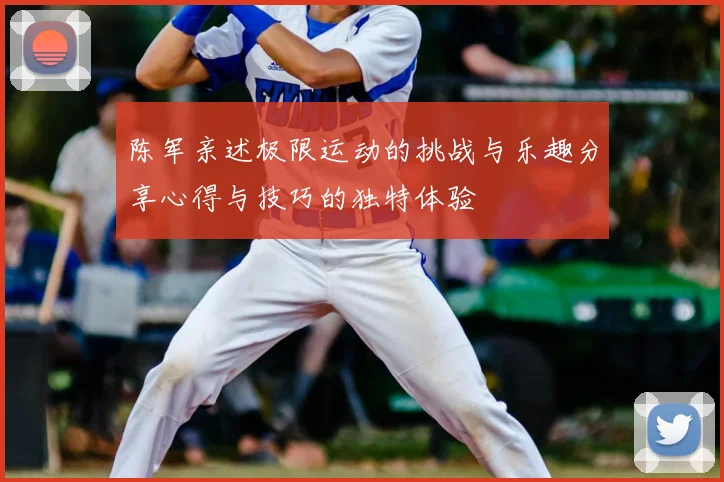陈军亲述极限运动的挑战与乐趣分享心得与技巧的独特体验